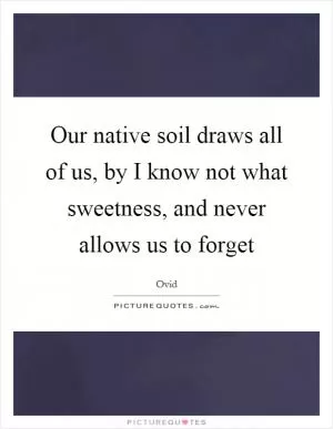 Our native soil draws all of us, by I know not what sweetness, and never allows us to forget Picture Quote #1