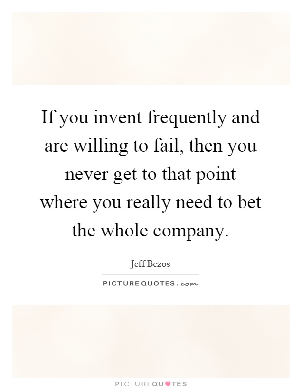 If you invent frequently and are willing to fail, then you never get to that point where you really need to bet the whole company Picture Quote #1