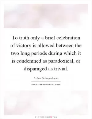 To truth only a brief celebration of victory is allowed between the two long periods during which it is condemned as paradoxical, or disparaged as trivial Picture Quote #1