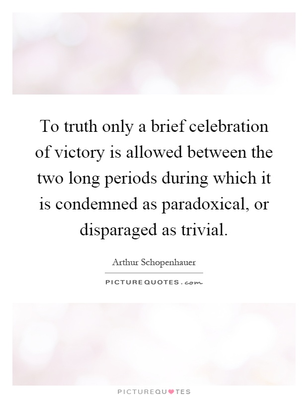 To truth only a brief celebration of victory is allowed between the two long periods during which it is condemned as paradoxical, or disparaged as trivial Picture Quote #1