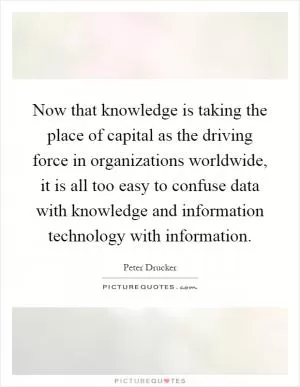 Now that knowledge is taking the place of capital as the driving force in organizations worldwide, it is all too easy to confuse data with knowledge and information technology with information Picture Quote #1