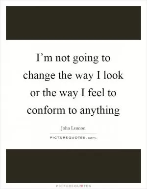 I’m not going to change the way I look or the way I feel to conform to anything Picture Quote #1