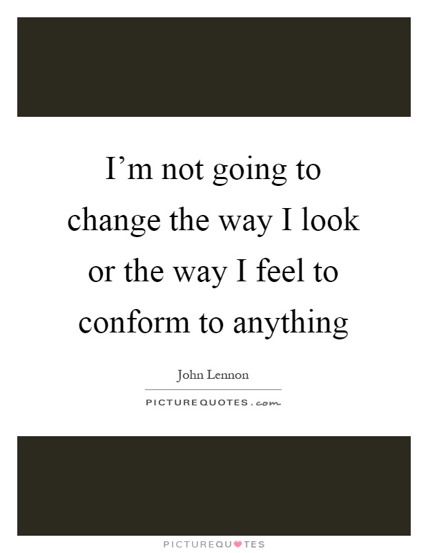 I'm not going to change the way I look or the way I feel to conform to anything Picture Quote #1