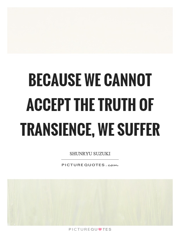 Because we cannot accept the truth of transience, we suffer Picture Quote #1