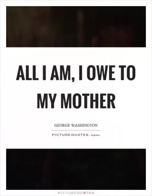 All I am, I owe to my mother Picture Quote #1