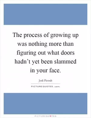 The process of growing up was nothing more than figuring out what doors hadn’t yet been slammed in your face Picture Quote #1