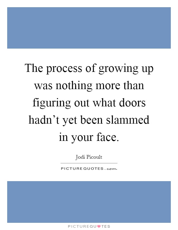 The process of growing up was nothing more than figuring out what doors hadn't yet been slammed in your face Picture Quote #1