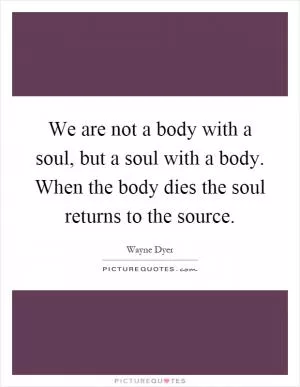 We are not a body with a soul, but a soul with a body. When the body dies the soul returns to the source Picture Quote #1