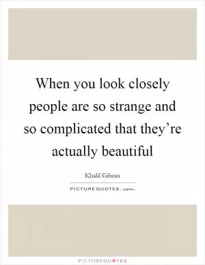When you look closely people are so strange and so complicated that they’re actually beautiful Picture Quote #1