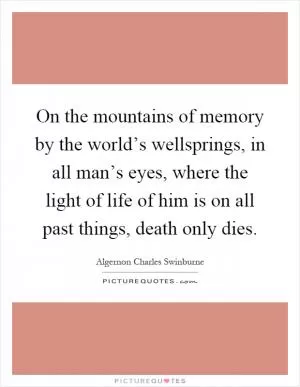 On the mountains of memory by the world’s wellsprings, in all man’s eyes, where the light of life of him is on all past things, death only dies Picture Quote #1