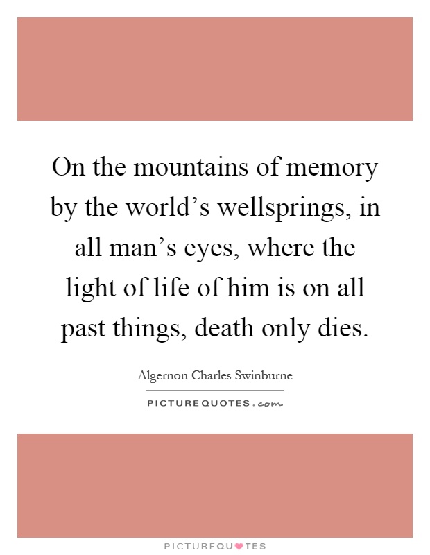 On the mountains of memory by the world's wellsprings, in all man's eyes, where the light of life of him is on all past things, death only dies Picture Quote #1