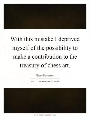 With this mistake I deprived myself of the possibility to make a contribution to the treasury of chess art Picture Quote #1