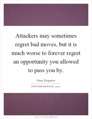 Attackers may sometimes regret bad moves, but it is much worse to forever regret an opportunity you allowed to pass you by Picture Quote #1