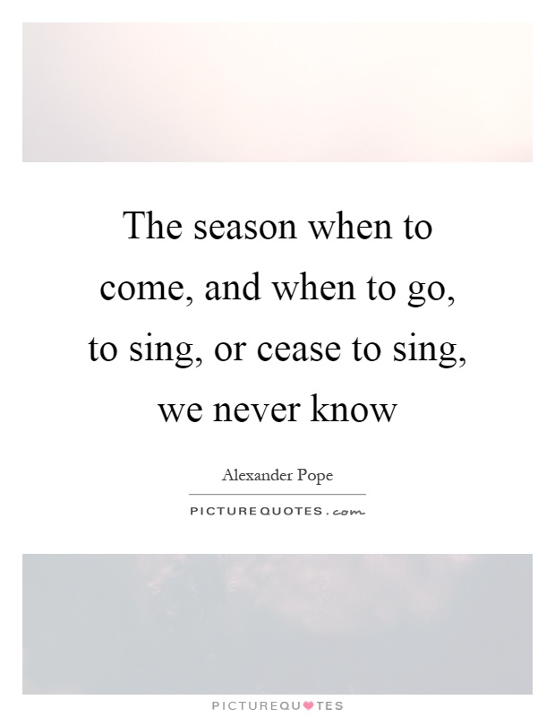 The season when to come, and when to go, to sing, or cease to sing, we never know Picture Quote #1