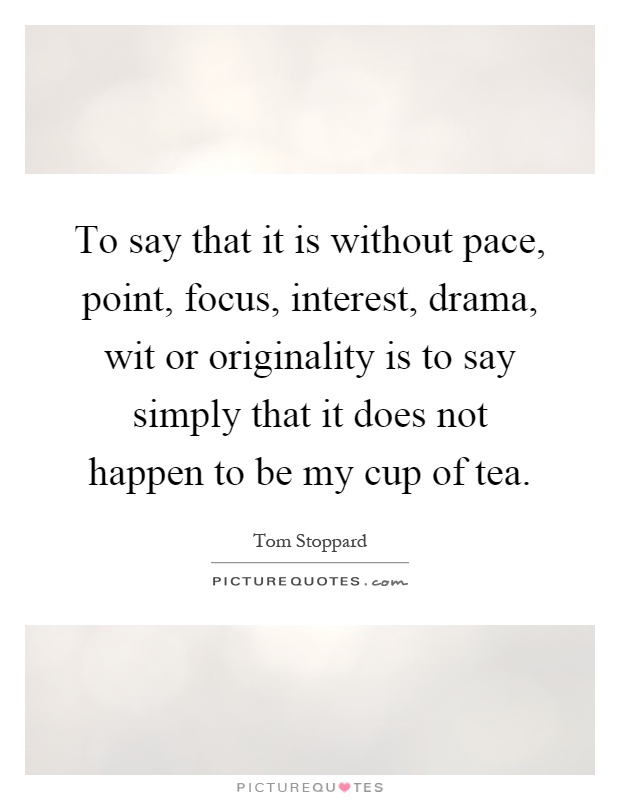 To say that it is without pace, point, focus, interest, drama, wit or originality is to say simply that it does not happen to be my cup of tea Picture Quote #1