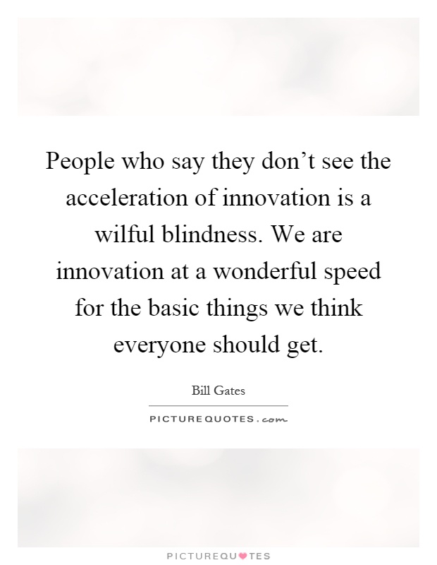 People who say they don't see the acceleration of innovation is a wilful blindness. We are innovation at a wonderful speed for the basic things we think everyone should get Picture Quote #1