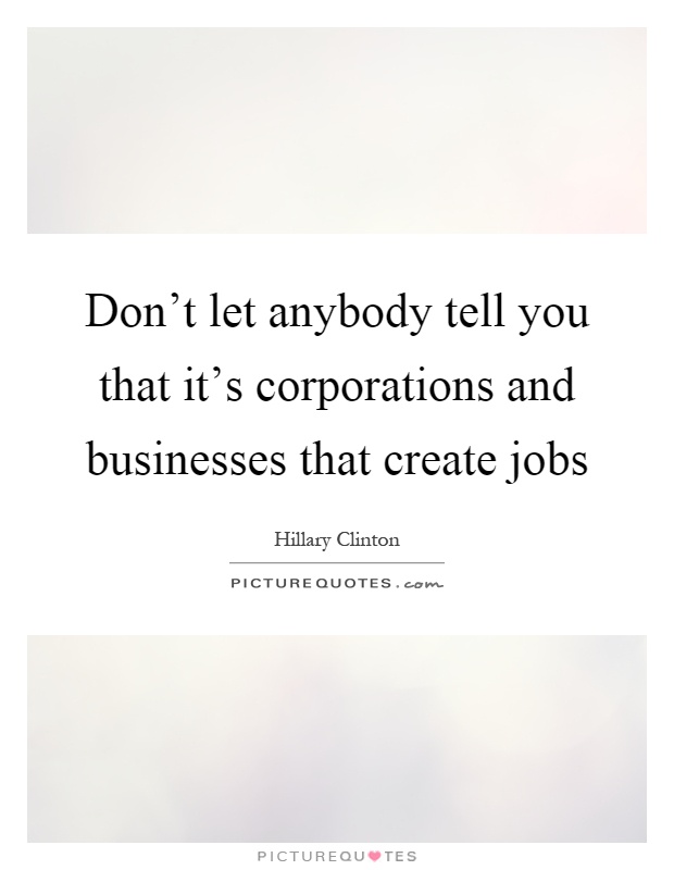 Don't let anybody tell you that it's corporations and businesses that create jobs Picture Quote #1