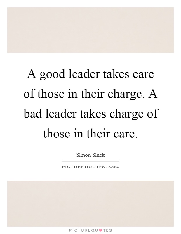 A good leader takes care of those in their charge. A bad leader takes charge of those in their care Picture Quote #1