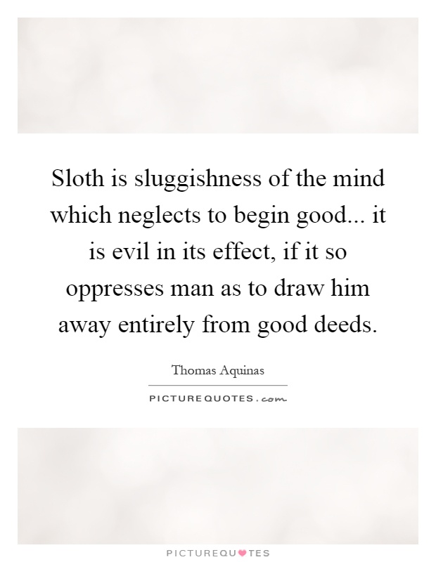 Sloth is sluggishness of the mind which neglects to begin good... it is evil in its effect, if it so oppresses man as to draw him away entirely from good deeds Picture Quote #1