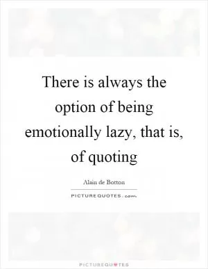 There is always the option of being emotionally lazy, that is, of quoting Picture Quote #1