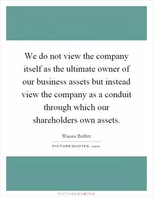 We do not view the company itself as the ultimate owner of our business assets but instead view the company as a conduit through which our shareholders own assets Picture Quote #1