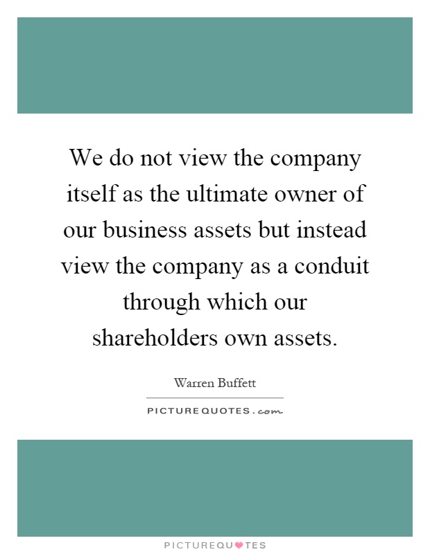We do not view the company itself as the ultimate owner of our business assets but instead view the company as a conduit through which our shareholders own assets Picture Quote #1