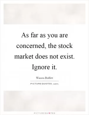 As far as you are concerned, the stock market does not exist. Ignore it Picture Quote #1