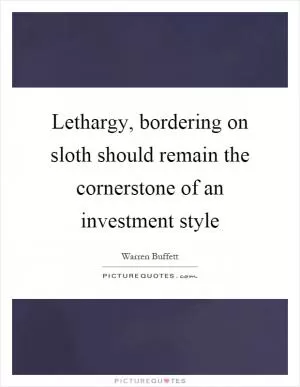 Lethargy, bordering on sloth should remain the cornerstone of an investment style Picture Quote #1