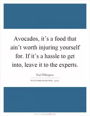 Avocados, it’s a food that ain’t worth injuring yourself for. If it’s a hassle to get into, leave it to the experts Picture Quote #1