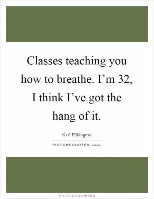 Classes teaching you how to breathe. I’m 32, I think I’ve got the hang of it Picture Quote #1