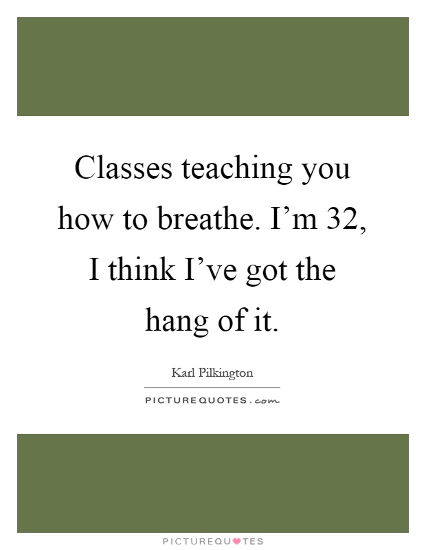 Classes teaching you how to breathe. I'm 32, I think I've got the hang of it Picture Quote #1