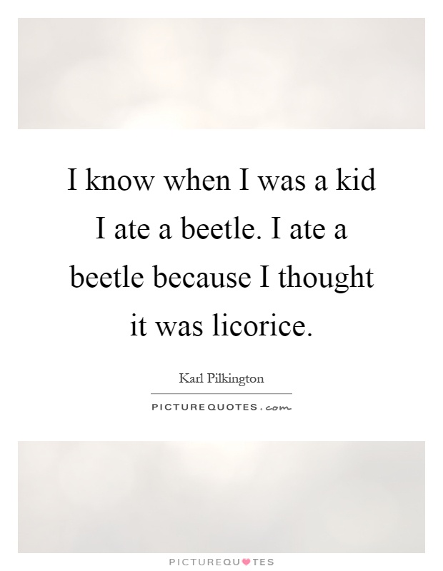 I know when I was a kid I ate a beetle. I ate a beetle because I thought it was licorice Picture Quote #1