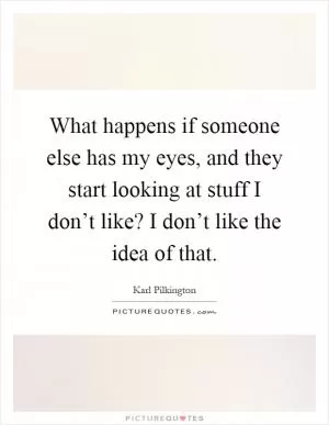 What happens if someone else has my eyes, and they start looking at stuff I don’t like? I don’t like the idea of that Picture Quote #1