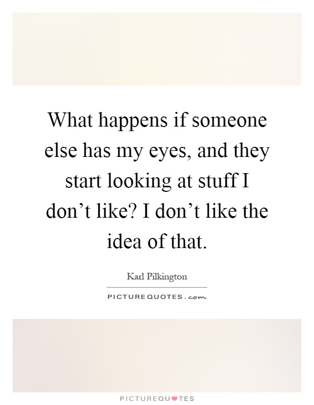 What happens if someone else has my eyes, and they start looking at stuff I don't like? I don't like the idea of that Picture Quote #1