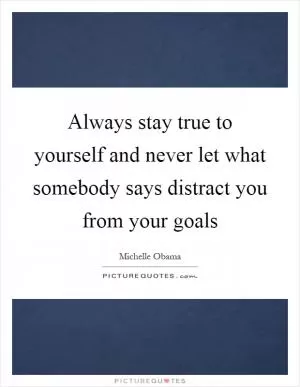 Always stay true to yourself and never let what somebody says distract you from your goals Picture Quote #1