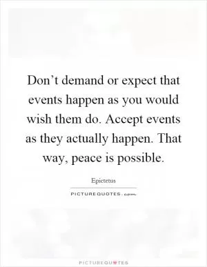 Don’t demand or expect that events happen as you would wish them do. Accept events as they actually happen. That way, peace is possible Picture Quote #1