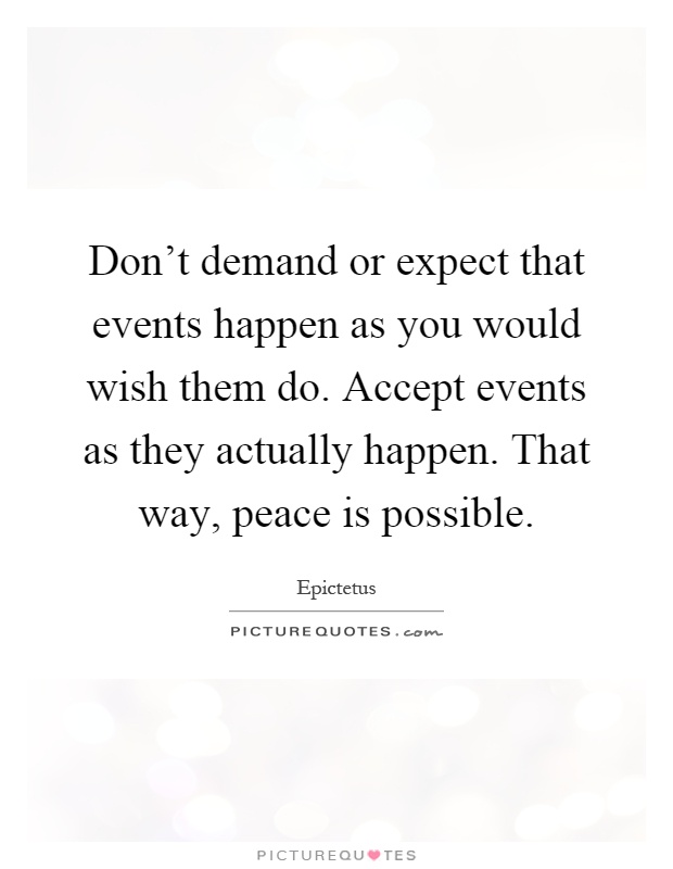 Don't demand or expect that events happen as you would wish them do. Accept events as they actually happen. That way, peace is possible Picture Quote #1
