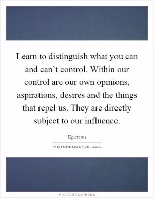 Learn to distinguish what you can and can’t control. Within our control are our own opinions, aspirations, desires and the things that repel us. They are directly subject to our influence Picture Quote #1