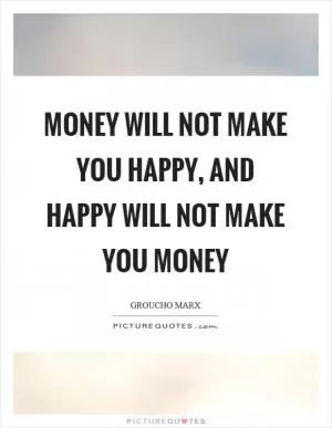 Money will not make you happy, and happy will not make you money Picture Quote #1