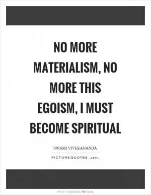 No more materialism, no more this egoism, I must become spiritual Picture Quote #1