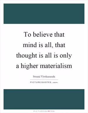 To believe that mind is all, that thought is all is only a higher materialism Picture Quote #1