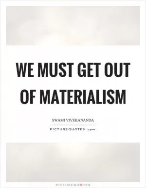 We must get out of materialism Picture Quote #1