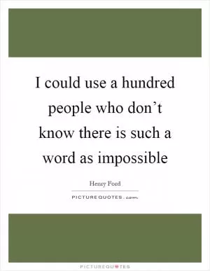 I could use a hundred people who don’t know there is such a word as impossible Picture Quote #1