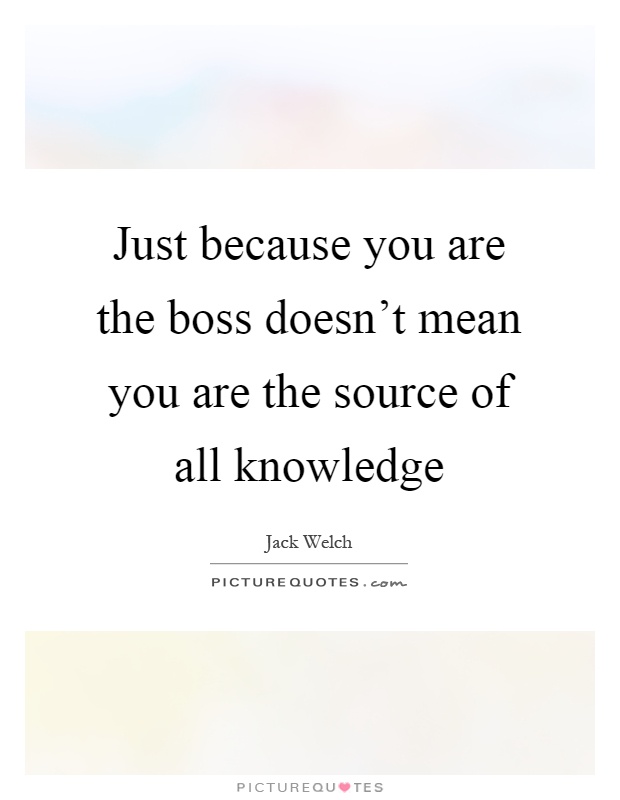 Just because you are the boss doesn't mean you are the source of all knowledge Picture Quote #1