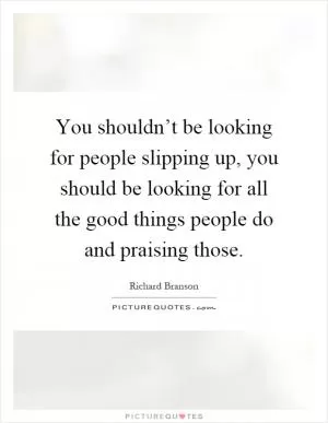 You shouldn’t be looking for people slipping up, you should be looking for all the good things people do and praising those Picture Quote #1