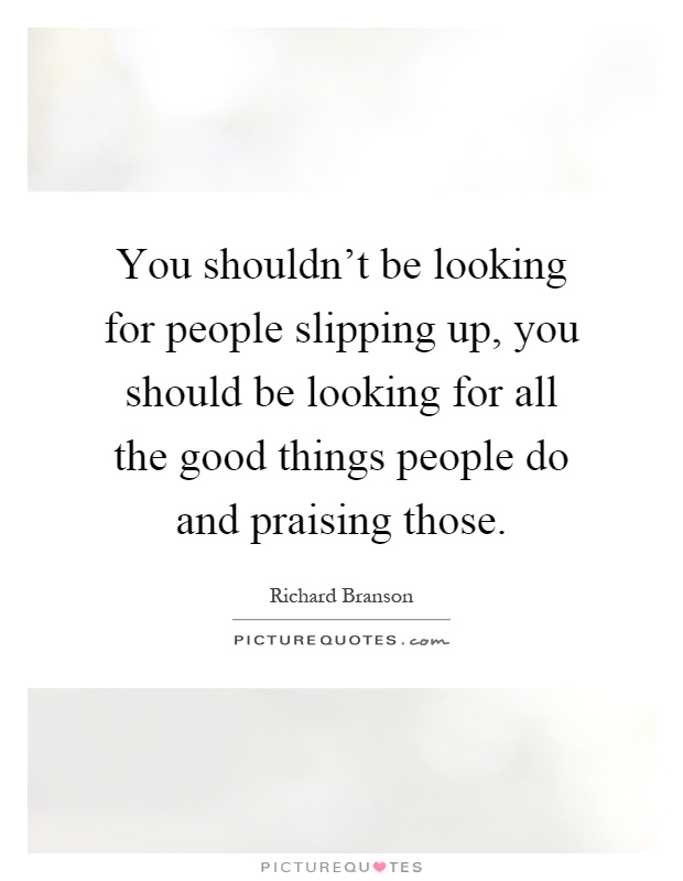 You shouldn't be looking for people slipping up, you should be looking for all the good things people do and praising those Picture Quote #1