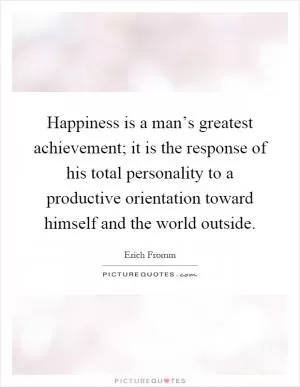 Happiness is a man’s greatest achievement; it is the response of his total personality to a productive orientation toward himself and the world outside Picture Quote #1
