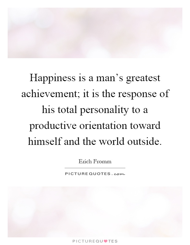 Happiness is a man's greatest achievement; it is the response of his total personality to a productive orientation toward himself and the world outside Picture Quote #1