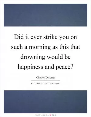 Did it ever strike you on such a morning as this that drowning would be happiness and peace? Picture Quote #1
