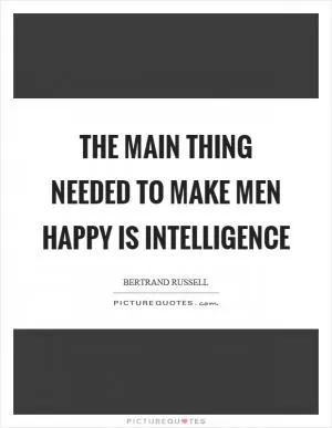 The main thing needed to make men happy is intelligence Picture Quote #1